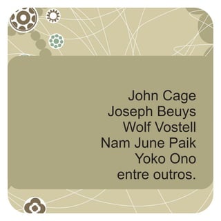 John Cage
 Joseph Beuys
   Wolf Vostell
Nam June Paik
     Yoko Ono
  entre outros.
 