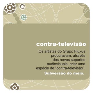 contra-televisão
 Os artistas do Grupo Fluxus
         procuravam, através
          dos novos suportes
      audiovisuais, criar uma
espécie de “contra-televisão”.
    Subversão do meio.
 