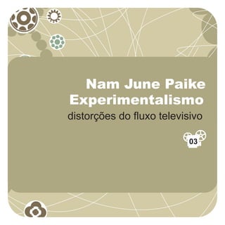Nam June Paike
Experimentalismo
distorções do fluxo televisivo

                           03
 