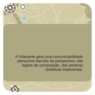 A Videoarte gera uma comunicabilidade
 plena,livre das leis de perspectiva, das
    regras de composição, das amarras
                   sintáticas tradicionais.
 