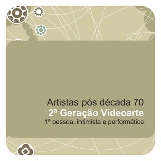 Artistas pós década 70
2ª Geração Videoarte
1ª pessoa, intimista e performática
 