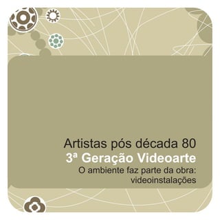 Artistas pós década 80
3ª Geração Videoarte
  O ambiente faz parte da obra:
              videoinstalações
 