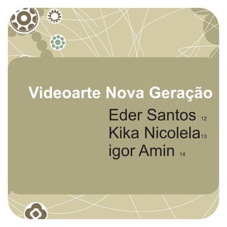 Videoarte Nova Geração
          Eder Santos  12


          Kika Nicolela13


          igor Amin
                  14
 