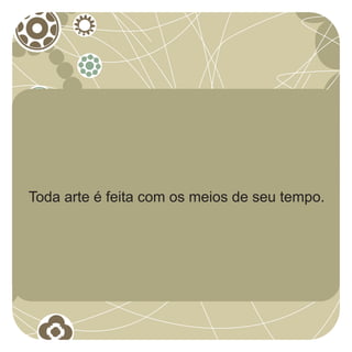 Toda arte é feita com os meios de seu tempo.
 