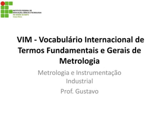 VIM - Vocabulário Internacional de
Termos Fundamentais e Gerais de
Metrologia
Metrologia e Instrumentação
Industrial
Prof. Gustavo
 