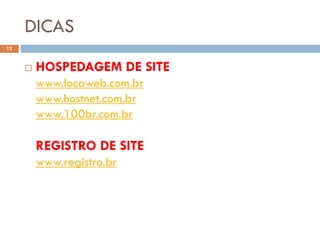 DICAS
12


        HOSPEDAGEM DE SITE
         www.locaweb.com.br
         www.hostnet.com.br
         www.100br.com.br

         REGISTRO DE SITE
         www.registro.br
 