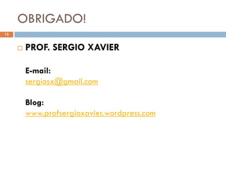 OBRIGADO!
13


        PROF. SERGIO XAVIER

         E-mail:
         sergiosx@gmail.com

         Blog:
         www.profsergioxavier.wordpress.com
 