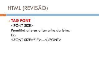 HTML (REVISÃO)
4


       TAG FONT
        <FONT SIZE>
        Permitirá alterar o tamanho da letra.
        Ex:
        <FONT SIZE=“1”>....</FONT>
 