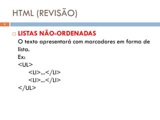 HTML (REVISÃO)
9


       LISTAS NÃO-ORDENADAS
        O texto apresentará com marcadores em forma de
        lista.
        Ex:
        <UL>
             <LI>...</LI>
             <LI>...</LI>
        </UL>
 