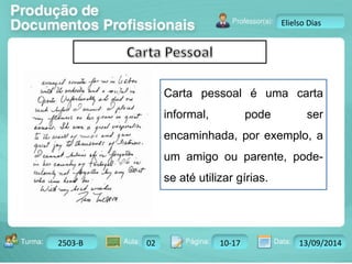 Turma: 2503-B Aula: 10 Pág: 10 a 17 Data: 18-jan-12 
2503-B 02 10-17 13/09/2014 
Instrutor: Ricardo Paladini Matos 
Elielso Dias 
Carta pessoal é uma carta 
informal, pode ser 
encaminhada, por exemplo, a 
um amigo ou parente, pode-se 
até utilizar gírias. 
 