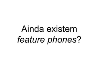 Ainda existem
feature phones?
 
