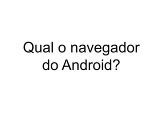 Qual o navegador
do Android?
 