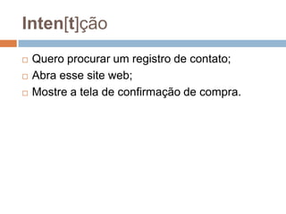 Inten[t]ção
 Quero procurar um registro de contato;
 Abra esse site web;
 Mostre a tela de confirmação de compra.
 