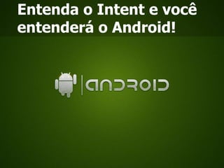 Entenda o Intent e você
entenderá o Android!
 