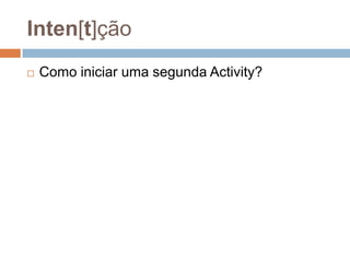 Inten[t]ção
 Como iniciar uma segunda Activity?
 