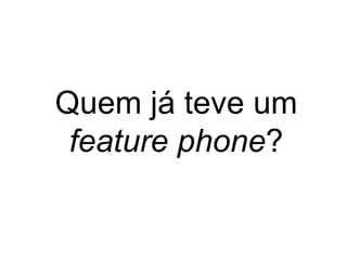 Quem já teve um
feature phone?
 