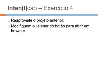 Inten[t]ção – Exercício 4
 Reaproveite o projeto anterior;
 Modifiquem o listener do botão para abrir um
browser.
 
