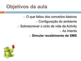 Objetivos da aula
 O que faltou dos conceitos básicos
 Configuração do ambiente
 Sobrescrever o ciclo de vida da Activity
 As Intents
 Simular recebimento de SMS
 