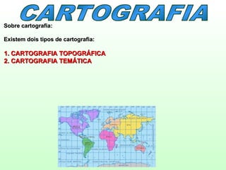 Sobre cartografia:Sobre cartografia:
Existem dois tipos de cartografia:Existem dois tipos de cartografia:
1. CARTOGRAFIA TOPOGRÁFICA1. CARTOGRAFIA TOPOGRÁFICA
2. CARTOGRAFIA TEMÁTICA2. CARTOGRAFIA TEMÁTICA
 