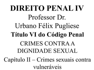 DIREITO PENAL IV
Professor Dr.
Urbano Félix Pugliese
Título VI do Código Penal
CRIMES CONTRAA
DIGNIDADE SEXUAL
Capítulo II – Crimes sexuais contra
vulneráveis
 