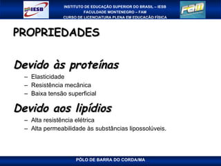 PROPRIEDADES Devido às proteínas  Elasticidade  Resistência mecânica  Baixa tensão superficial  Devido aos lipídios Alta resistência elétrica Alta permeabilidade às substâncias lipossolúveis. 