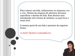 Para colocar um link, utilizaremos as etiquetas <a> e </a>. Dentro da etiqueta de abertura devemos especificar o destino do link. Este destino será introduzido sob a forma de atributo, no qual leva o nome href.  A sintaxe geral de um link é portanto da seguinte forma:  <a href="destino">conteúdo</a> 