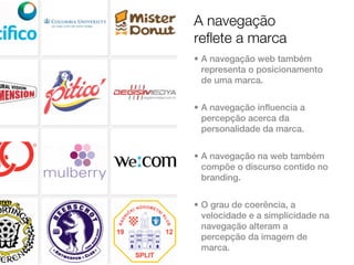 A navegação
reflete a marca
• A navegação web também
  representa o posicionamento
  de uma marca.


• A navegação influencia a
  percepção acerca da
  personalidade da marca.


• A navegação na web também
  compõe o discurso contido no
  branding.


• O grau de coerência, a
  velocidade e a simplicidade na
  navegação alteram a
  percepção da imagem de
  marca.
 