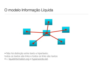 O modelo Informação Líquida




• Não há distinção entre texto e hipertexto:
todos os textos são links e todos os links são textos
• v. liquidinformation.org e hyperwords.net.
 