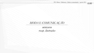PUC-Minas / Minicurso - Moda e comunicação / agosto 2011
                                                                          0.00




MODA E COMUNICAÇÃO
        minicurso
    recap. ilustrações
 