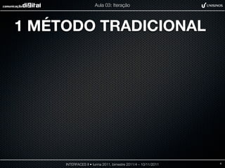 Aula 03: Iteração




1 MÉTODO TRADICIONAL




     INTERFACES II • turma 2011, bimestre 2011/4 – 10/11/2011   4
 