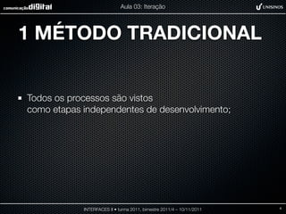 Aula 03: Iteração




1 MÉTODO TRADICIONAL


Todos os processos são vistos
como etapas independentes de desenvolvimento;




            INTERFACES II • turma 2011, bimestre 2011/4 – 10/11/2011   4
 