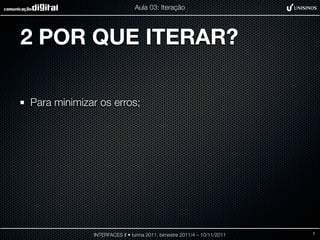 Aula 03: Iteração




2 POR QUE ITERAR?

Para minimizar os erros;




             INTERFACES II • turma 2011, bimestre 2011/4 – 10/11/2011   7
 