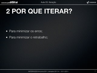 Aula 03: Iteração




2 POR QUE ITERAR?

Para minimizar os erros;
Para minimizar o retrabalho;




             INTERFACES II • turma 2011, bimestre 2011/4 – 10/11/2011   7
 