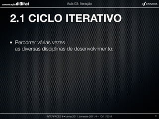 Aula 03: Iteração




2.1 CICLO ITERATIVO

Percorrer várias vezes
as diversas disciplinas de desenvolvimento;




             INTERFACES II • turma 2011, bimestre 2011/4 – 10/11/2011   8
 