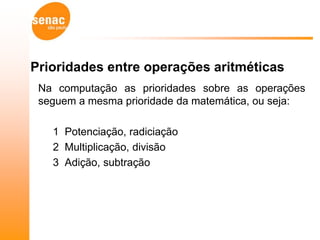 Prioridades entre operações aritméticas
 Na computação as prioridades sobre as operações
 seguem a mesma prioridade da matemática, ou seja:

   1 Potenciação, radiciação
   2 Multiplicação, divisão
   3 Adição, subtração
 
