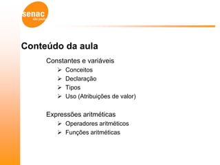 Conteúdo da aula
     Constantes e variáveis
           Conceitos
           Declaração
           Tipos
           Uso (Atribuições de valor)

     Expressões aritméticas
         Operadores aritméticos
         Funções aritméticas
 