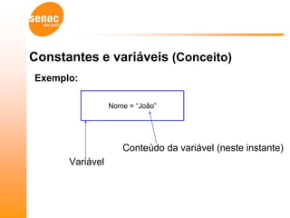 Constantes e variáveis (Conceito)
Exemplo:

                 Nome = “João”




                    Conteúdo da variável (neste instante)
      Variável
 