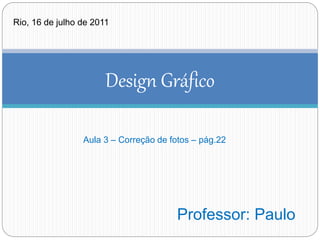 Professor: Paulo
Design Gráfico
Rio, 16 de julho de 2011
Aula 3 – Correção de fotos – pág.22
 