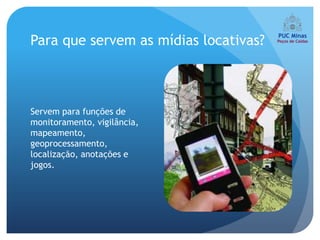 Para que servem as mídias locativas?



Servem para funções de
monitoramento, vigilância,
mapeamento,
geoprocessamento,
localização, anotações e
jogos.
 