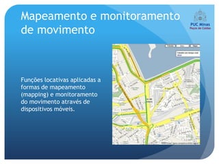 Mapeamento e monitoramento
de movimento



Funções locativas aplicadas a
formas de mapeamento
(mapping) e monitoramento
do movimento através de
dispositivos móveis.
 