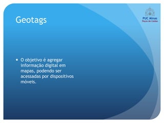 Geotags



 O objetivo é agregar
  informação digital em
  mapas, podendo ser
  acessadas por dispositivos
  móveis.
 