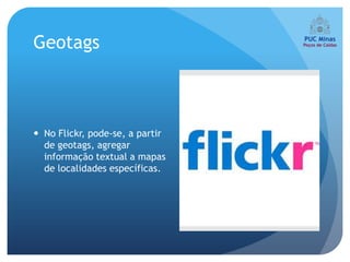 Geotags



 No Flickr, pode-se, a partir
  de geotags, agregar
  informação textual a mapas
  de localidades específicas.
 