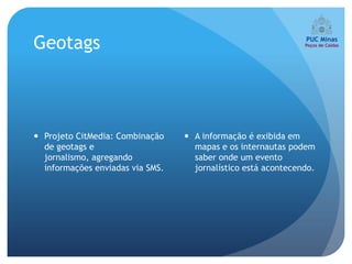 Geotags



 Projeto CitMedia: Combinação     A informação é exibida em
  de geotags e                      mapas e os internautas podem
  jornalismo, agregando             saber onde um evento
  informações enviadas via SMS.     jornalístico está acontecendo.
 