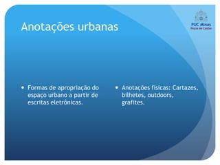 Anotações urbanas




 Formas de apropriação do     Anotações físicas: Cartazes,
  espaço urbano a partir de     bilhetes, outdoors,
  escritas eletrônicas.         grafites.
 