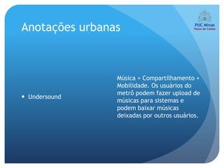 Anotações urbanas



                Música + Compartilhamento +
                Mobilidade. Os usuários do
                metrô podem fazer upload de
 Undersound
                músicas para sistemas e
                podem baixar músicas
                deixadas por outros usuários.
 
