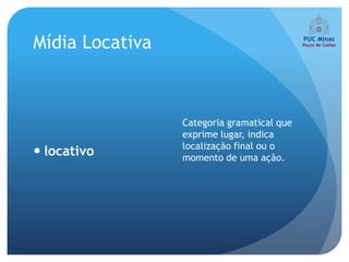 Mídia Locativa



                 Categoria gramatical que
                 exprime lugar, indica
                 localização final ou o
 locativo       momento de uma ação.
 