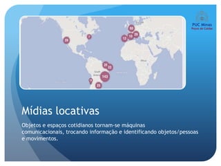 Mídias locativas
Objetos e espaços cotidianos tornam-se máquinas
comunicacionais, trocando informação e identificando objetos/pessoas
e movimentos.
 