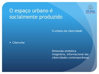 O espaço urbano é
socialmente produzido

                O urbano da cibercidade



 Ciberurbe


                Dimensão simbólica
                imaginária, informacional das
                cibercidades contemporâneas.
 
