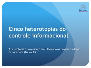 Cinco heterotopias do
controle informacional

A heterotopia é uma espaço real, formado na própria fundação
da sociedade (Foucault).
 