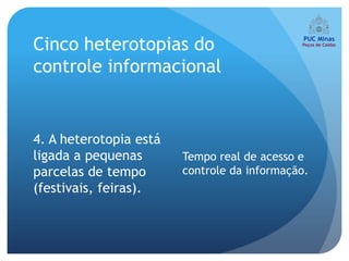 Cinco heterotopias do
controle informacional


4. A heterotopia está
ligada a pequenas       Tempo real de acesso e
parcelas de tempo       controle da informação.
(festivais, feiras).
 